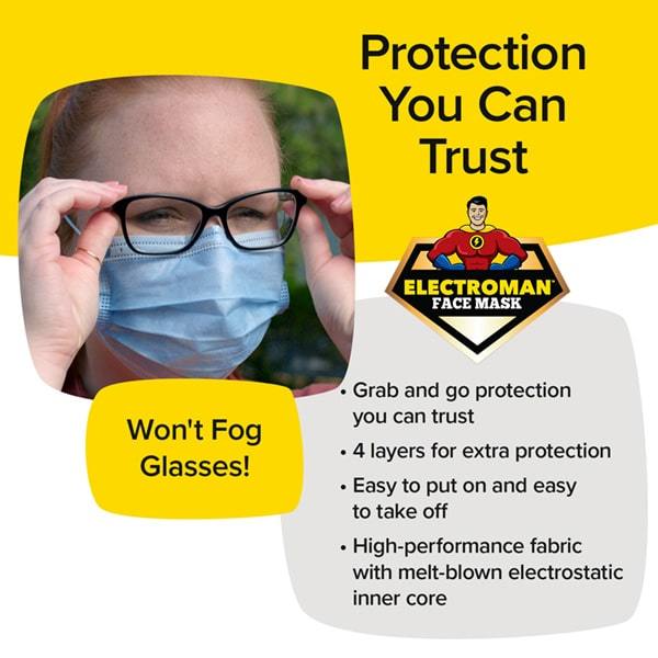 Woman in glasses wearing Electroman Face Masks. Headlines say Won't fog Glasses, Protection you Can Trust, Grab and go protection you can trust, four layers for extra protection, easy to put on and easy to take off, high performance fabric with melt blown electrostatic inner core