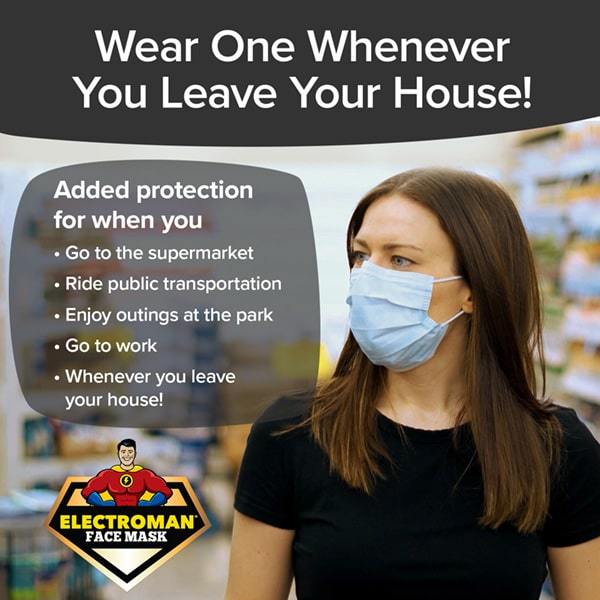 Woman wearing Electroman Face Masks. Headlines say Wear One Whenever You Leave Your House, Added protection for when you go to the supermarket, ride public transportation, enjoy outings at the park, go to work, whenever you leave the house